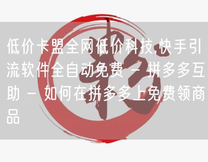 低价卡盟全网低价科技,快手引流软件全自动免费 - 拼多多互助 - 如何在拼多多上